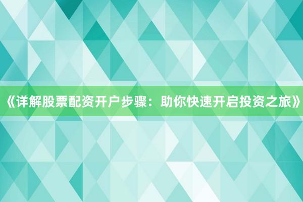 《详解股票配资开户步骤：助你快速开启投资之旅》
