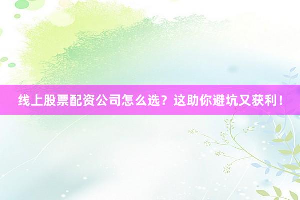 线上股票配资公司怎么选？这助你避坑又获利！
