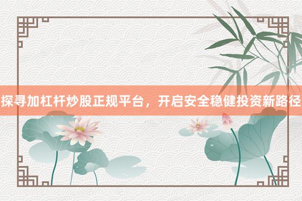 探寻加杠杆炒股正规平台，开启安全稳健投资新路径