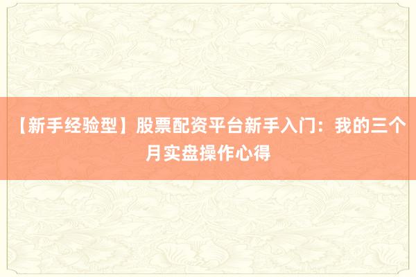 【新手经验型】股票配资平台新手入门：我的三个月实盘操作心得