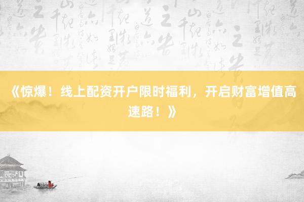 《惊爆！线上配资开户限时福利，开启财富增值高速路！》