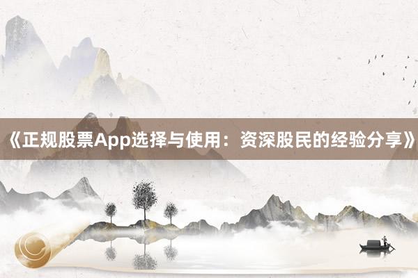 《正规股票App选择与使用：资深股民的经验分享》