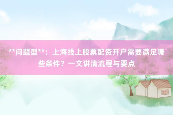 **问题型**：上海线上股票配资开户需要满足哪些条件？一文讲清流程与要点