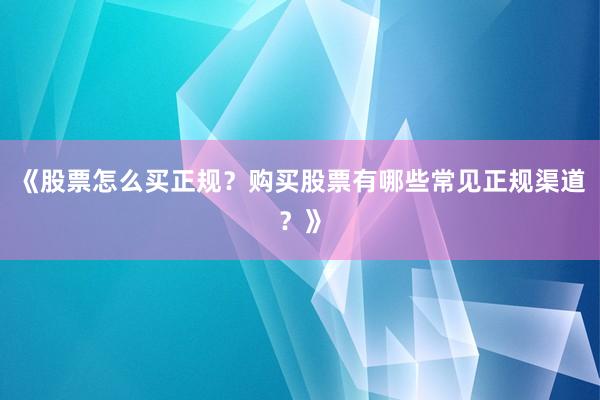 《股票怎么买正规？购买股票有哪些常见正规渠道？》
