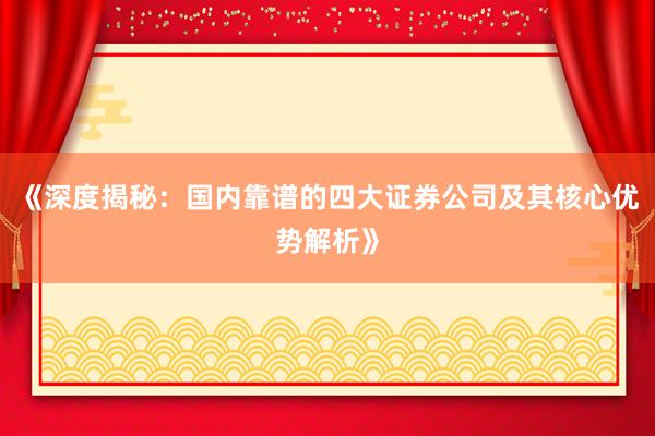 《深度揭秘：国内靠谱的四大证券公司及其核心优势解析》