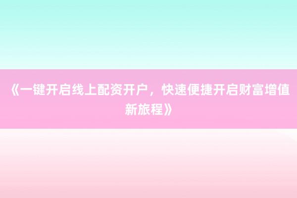 《一键开启线上配资开户，快速便捷开启财富增值新旅程》