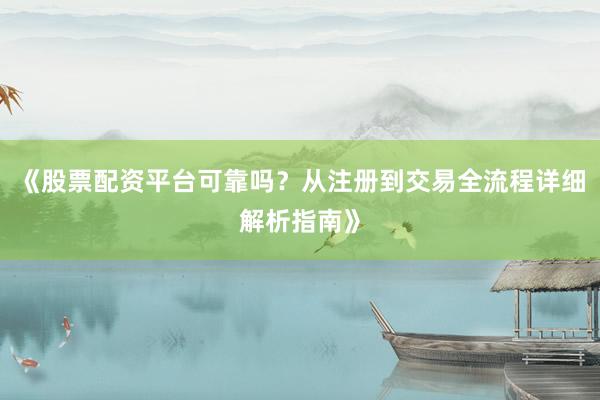 《股票配资平台可靠吗？从注册到交易全流程详细解析指南》