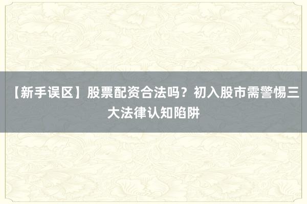 【新手误区】股票配资合法吗？初入股市需警惕三大法律认知陷阱