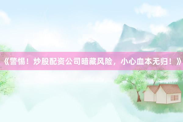 《警惕！炒股配资公司暗藏风险，小心血本无归！》