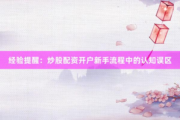 经验提醒：炒股配资开户新手流程中的认知误区