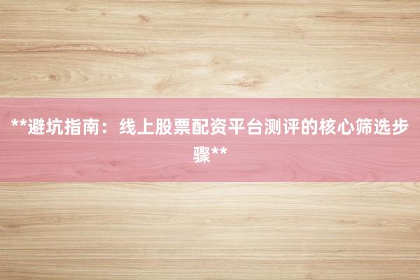 **避坑指南：线上股票配资平台测评的核心筛选步骤**