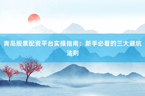 青岛股票配资平台实操指南：新手必看的三大避坑法则