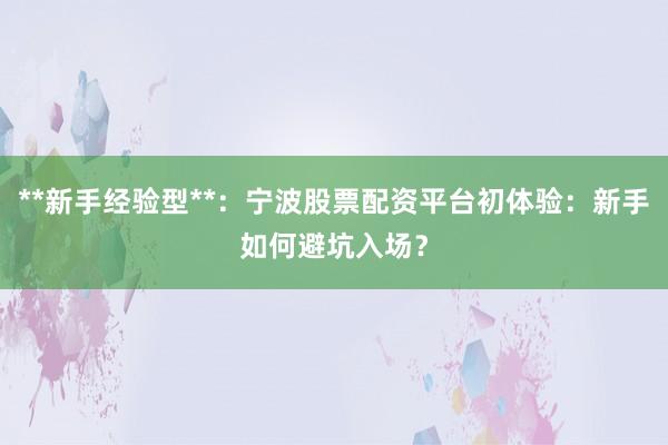 **新手经验型**：宁波股票配资平台初体验：新手如何避坑入场？