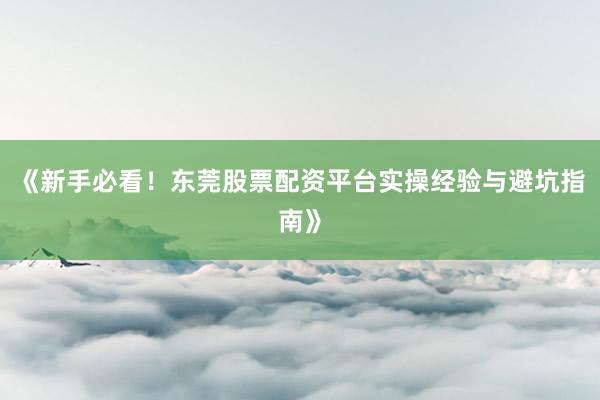 《新手必看！东莞股票配资平台实操经验与避坑指南》