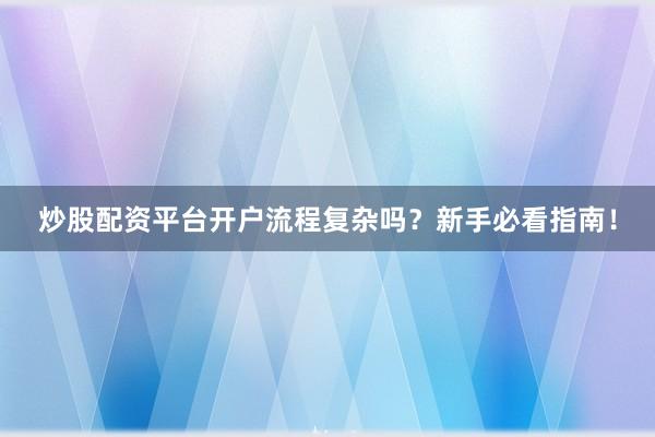 炒股配资平台开户流程复杂吗？新手必看指南！