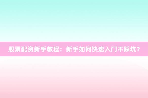 股票配资新手教程：新手如何快速入门不踩坑？