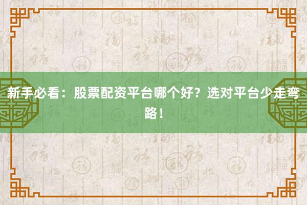 新手必看：股票配资平台哪个好？选对平台少走弯路！