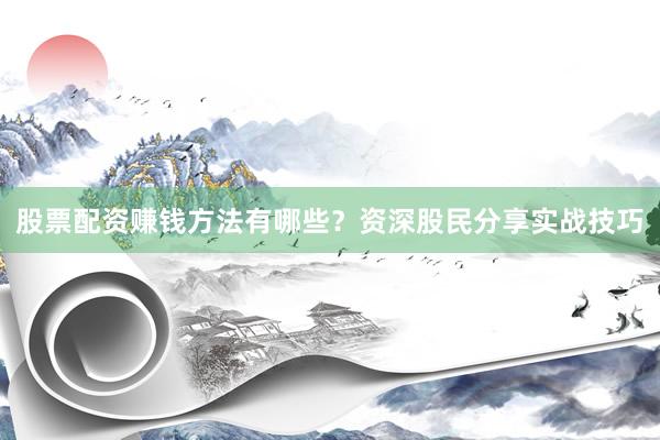 股票配资赚钱方法有哪些？资深股民分享实战技巧