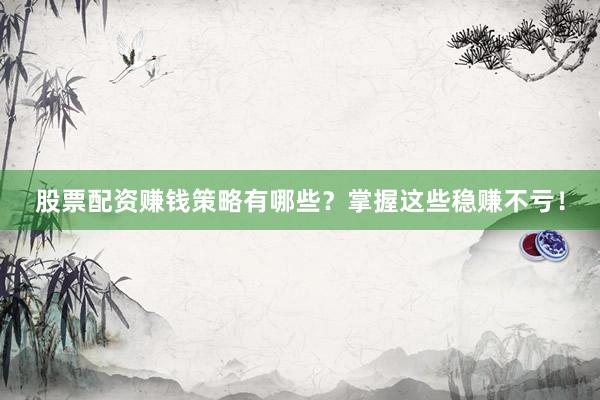 股票配资赚钱策略有哪些？掌握这些稳赚不亏！