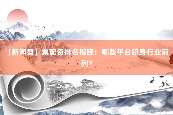 【新闻型】票配资排名揭晓：哪些平台跻身行业前列？