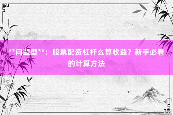 **问题型**：股票配资杠杆么算收益？新手必看的计算方法