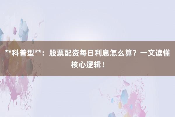 **科普型**：股票配资每日利息怎么算？一文读懂核心逻辑！