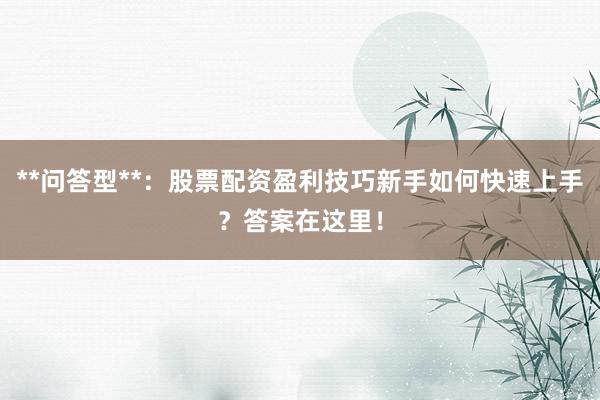 **问答型**：股票配资盈利技巧新手如何快速上手？答案在这里！