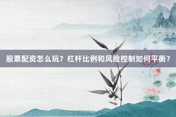 股票配资怎么玩？杠杆比例和风险控制如何平衡？