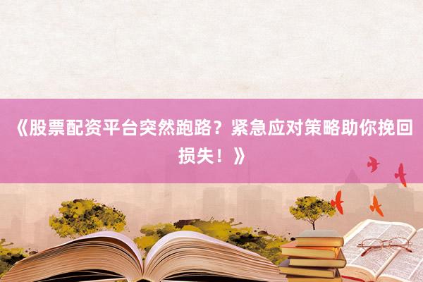 《股票配资平台突然跑路？紧急应对策略助你挽回损失！》