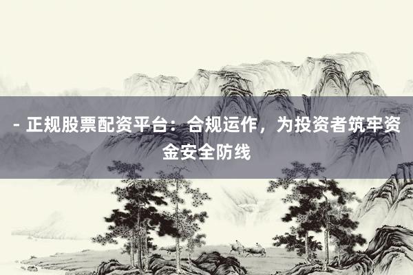 - 正规股票配资平台：合规运作，为投资者筑牢资金安全防线