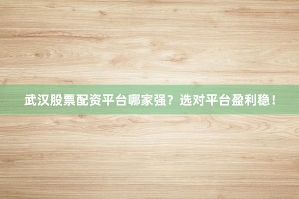 武汉股票配资平台哪家强？选对平台盈利稳！