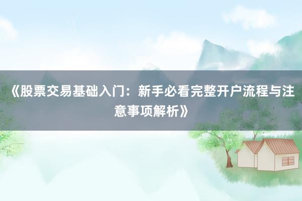 《股票交易基础入门：新手必看完整开户流程与注意事项解析》