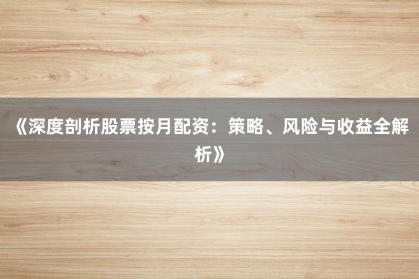 《深度剖析股票按月配资：策略、风险与收益全解析》