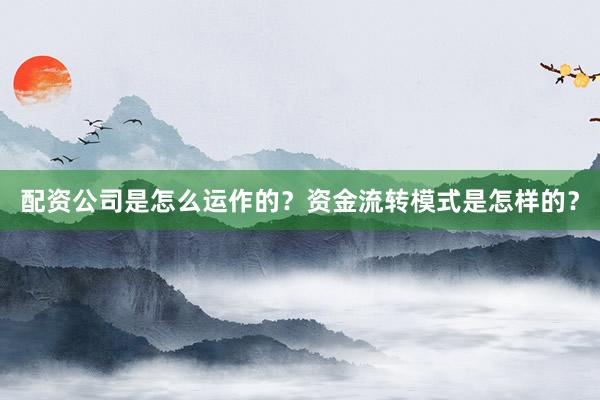 配资公司是怎么运作的？资金流转模式是怎样的？