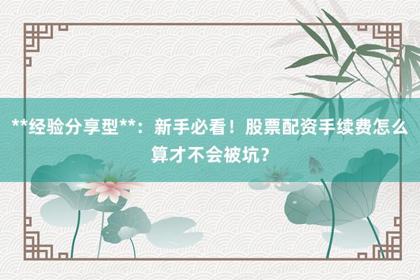 **经验分享型**：新手必看！股票配资手续费怎么算才不会被坑？