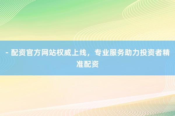 - 配资官方网站权威上线，专业服务助力投资者精准配资