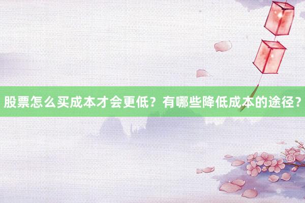 股票怎么买成本才会更低？有哪些降低成本的途径？