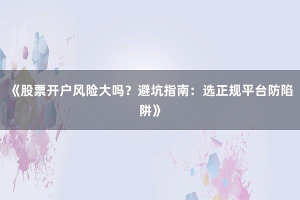 《股票开户风险大吗？避坑指南：选正规平台防陷阱》