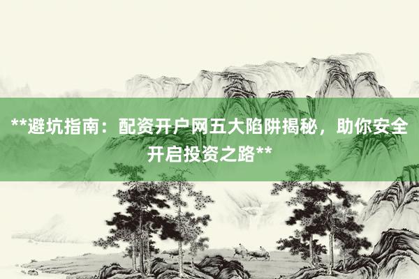 **避坑指南：配资开户网五大陷阱揭秘，助你安全开启投资之路**