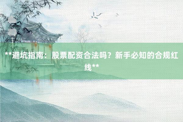 **避坑指南：股票配资合法吗？新手必知的合规红线**