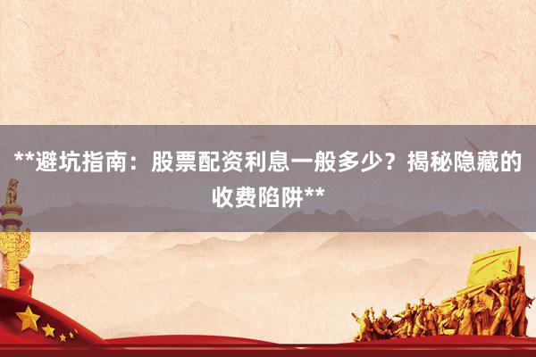 **避坑指南：股票配资利息一般多少？揭秘隐藏的收费陷阱**