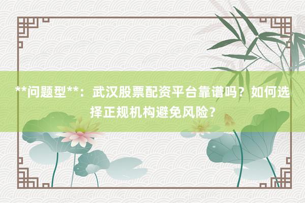 **问题型**：武汉股票配资平台靠谱吗？如何选择正规机构避免风险？