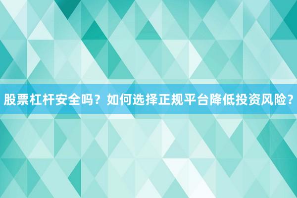 股票杠杆安全吗？如何选择正规平台降低投资风险？