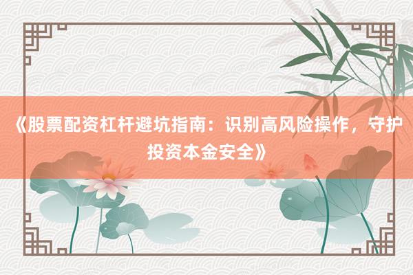 《股票配资杠杆避坑指南：识别高风险操作，守护投资本金安全》