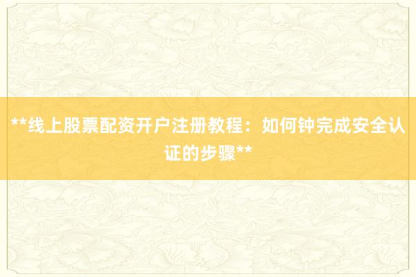 **线上股票配资开户注册教程：如何钟完成安全认证的步骤**