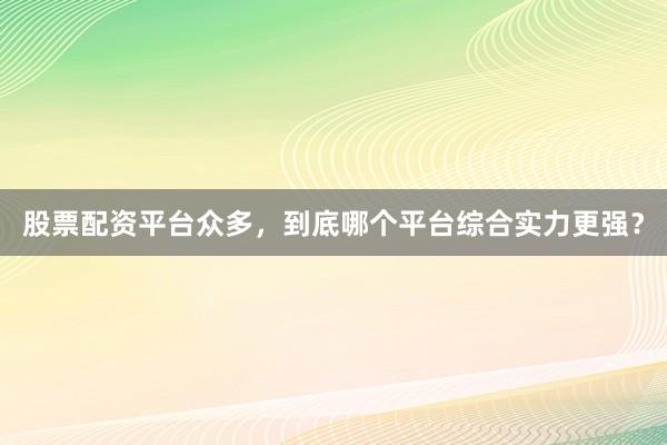 股票配资平台众多，到底哪个平台综合实力更强？