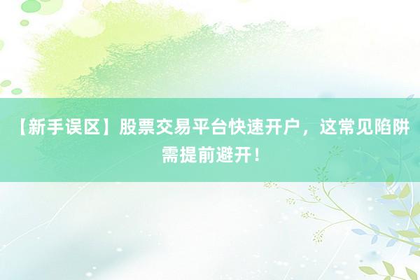 【新手误区】股票交易平台快速开户，这常见陷阱需提前避开！