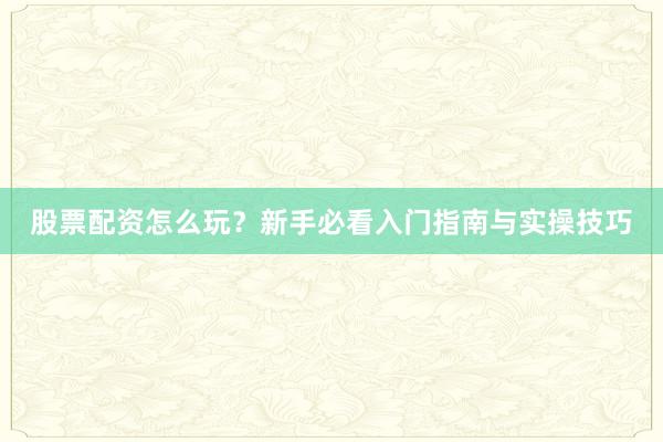 股票配资怎么玩？新手必看入门指南与实操技巧