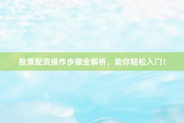 股票配资操作步骤全解析，助你轻松入门！