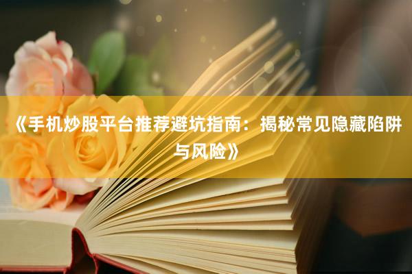 《手机炒股平台推荐避坑指南：揭秘常见隐藏陷阱与风险》
